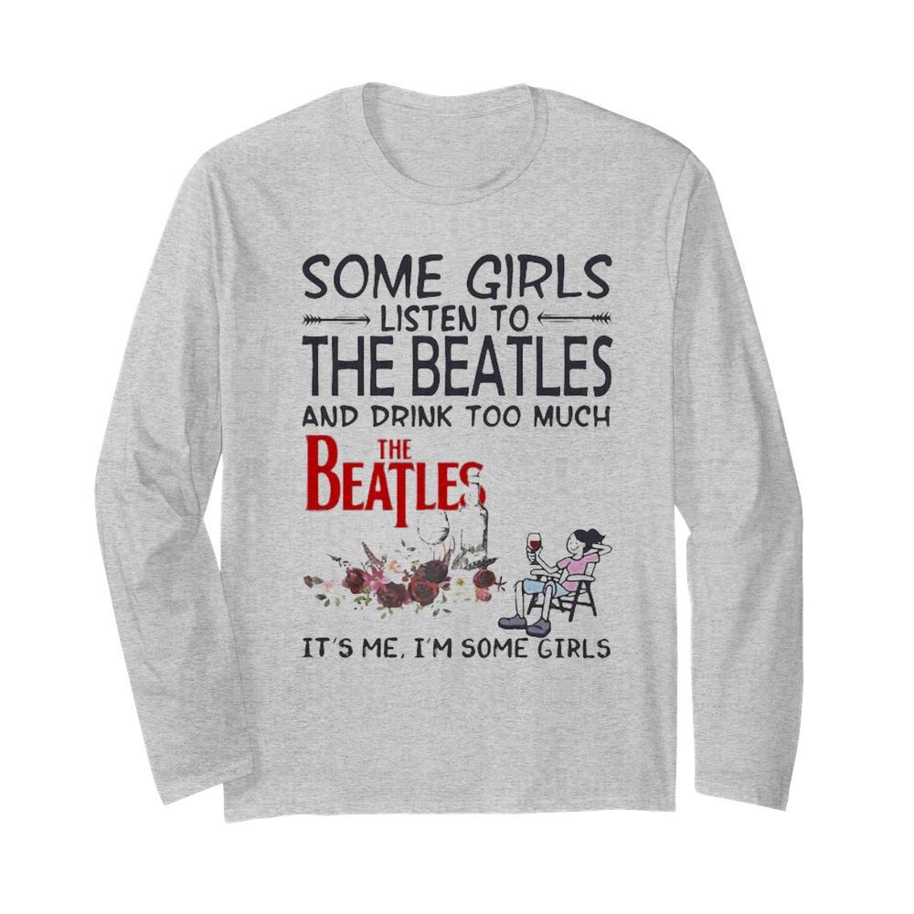 Some girls listen to the beatles and drink too much it’s me i’m some girls  Long Sleeved T-shirt 