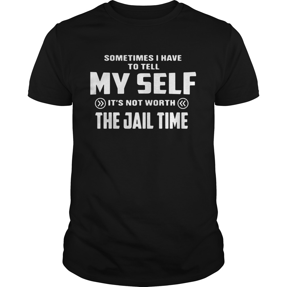 Sometimes I Have To Tell Its Not Worth The Jail Time shirt