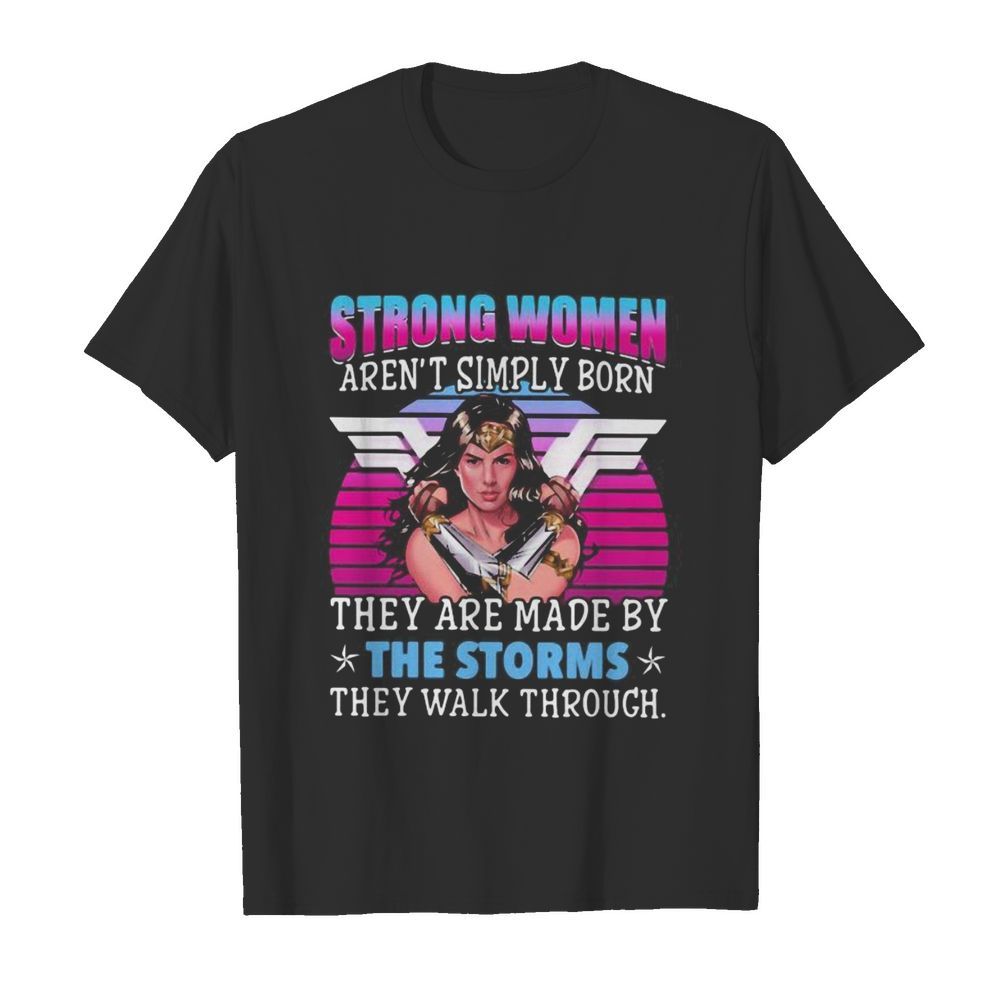 Strong women aren’t simply born they are made by the storms they walk through shirt