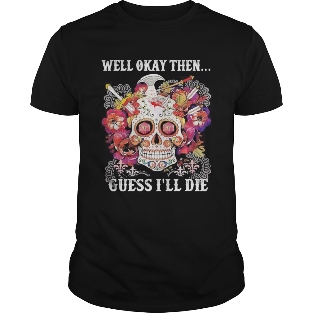 Sugar skull well okay then guess ill die shirt