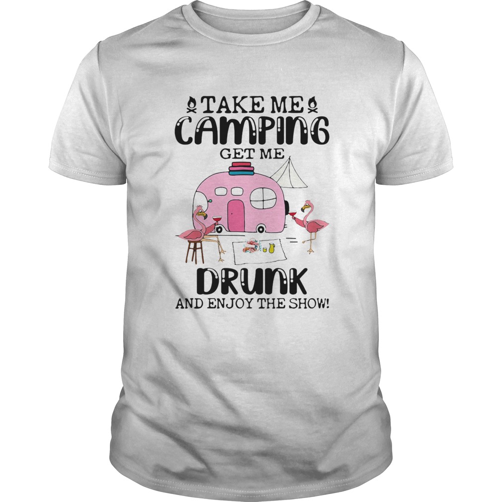 Take Me Camping Get Me Drunk And Enjoy The Show Flamingo shirt