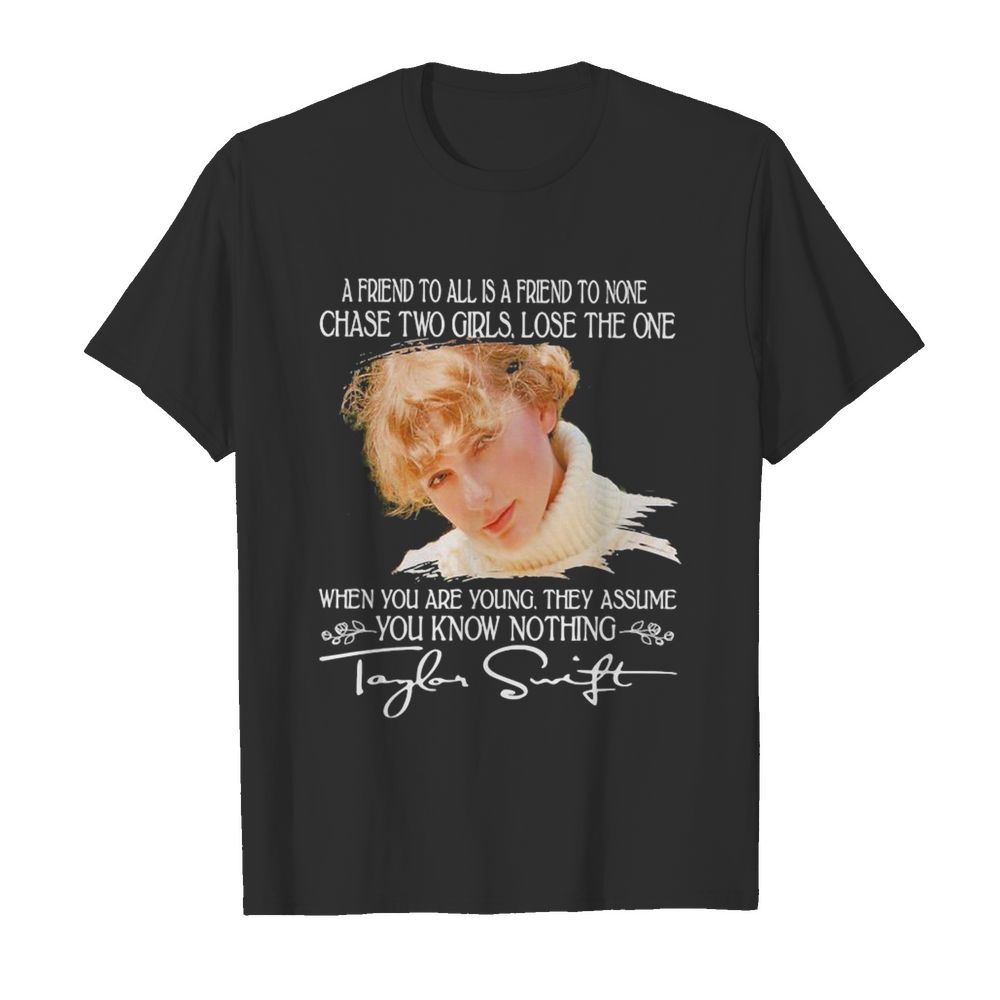 Taylor swift a friend to all is a friend to none chase two girls lose the one when you are young they assume you know nothing signature shirt