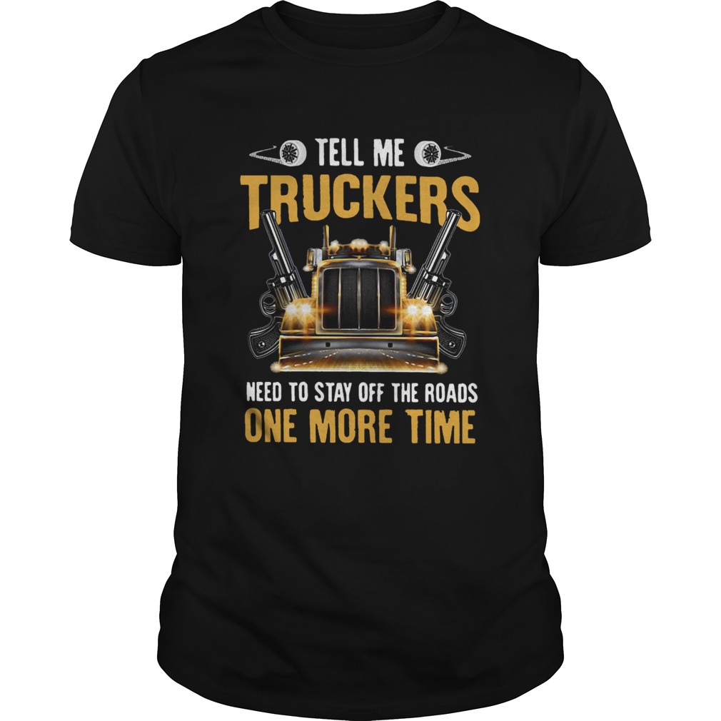 Tell Me Truckers Need To Stay Off The Roads One More Time Gun shirt