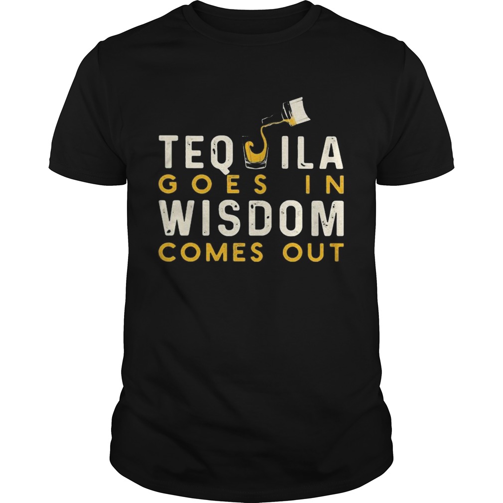 Tequila goes in wisdom comes out shirt