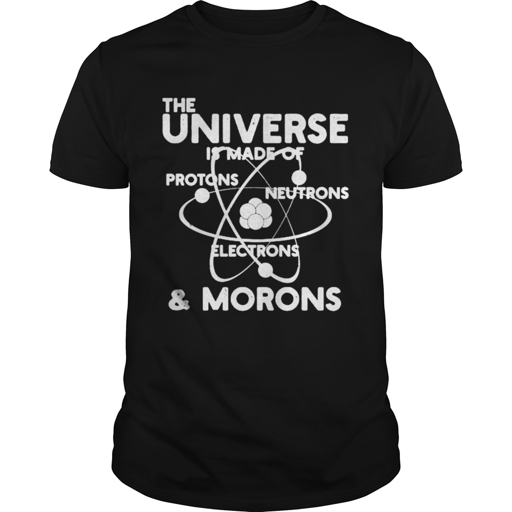 The universe is made of Protons Neutrons Electrons and Morons shirt