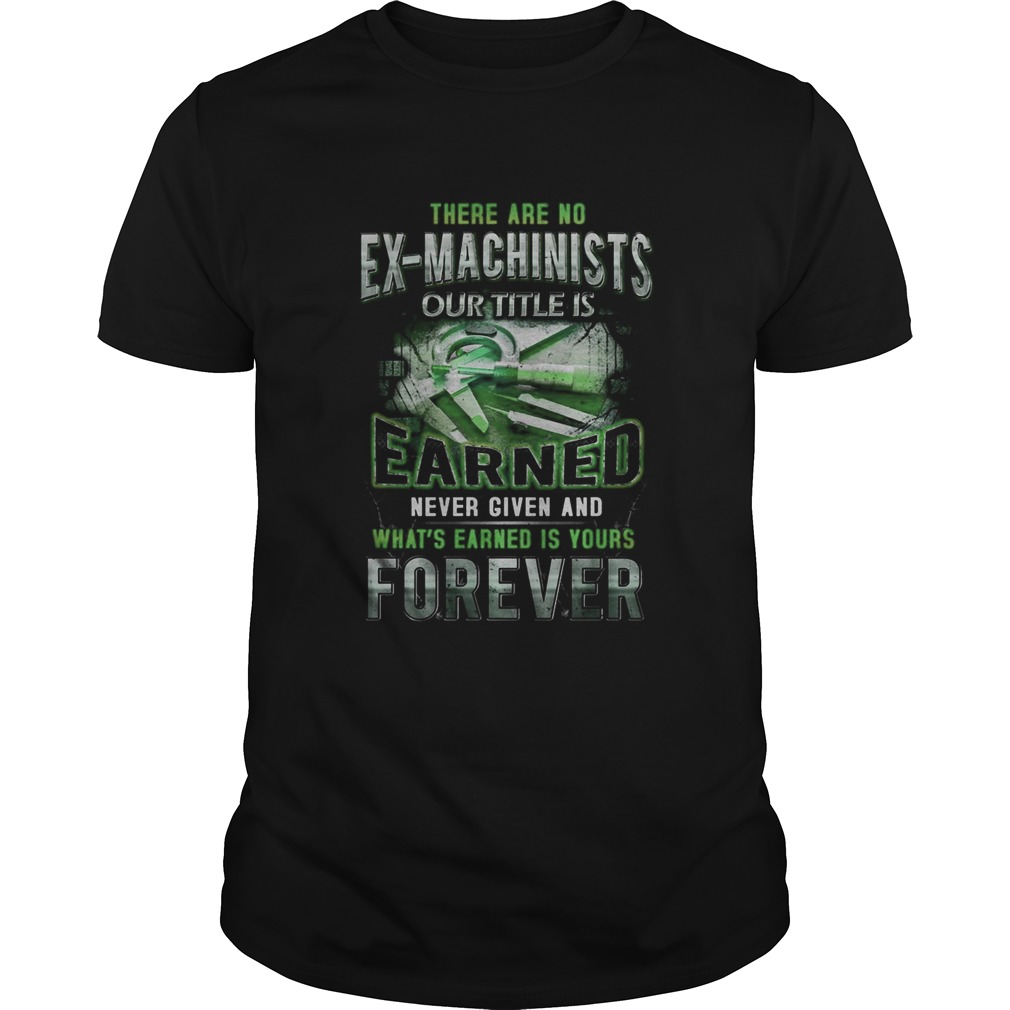 There are no exmachinists our title is earned never given and whats earned is yours forever shirt