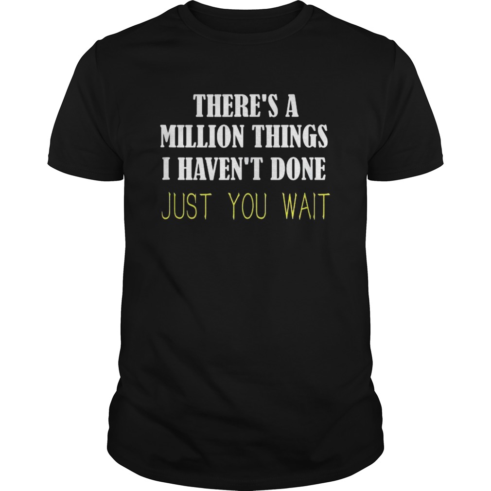 Theres a million things i havent done just you wait shirt