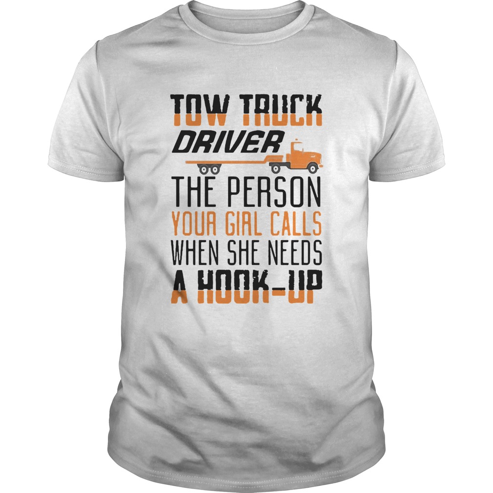 Truck Driver The Person Your Girl Calls When She Needs A Hook Up shirt