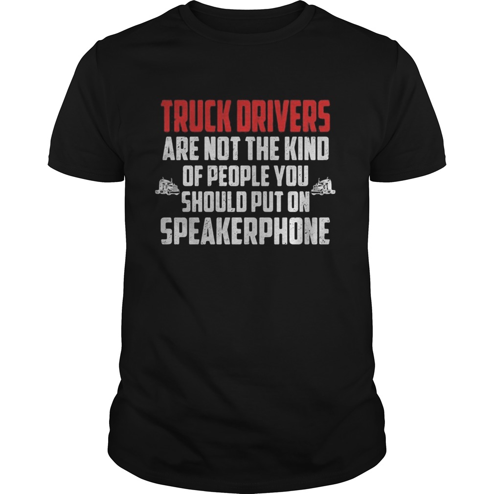 Truck drivers are not the kind of people you should put on speakerphone shirtCopy