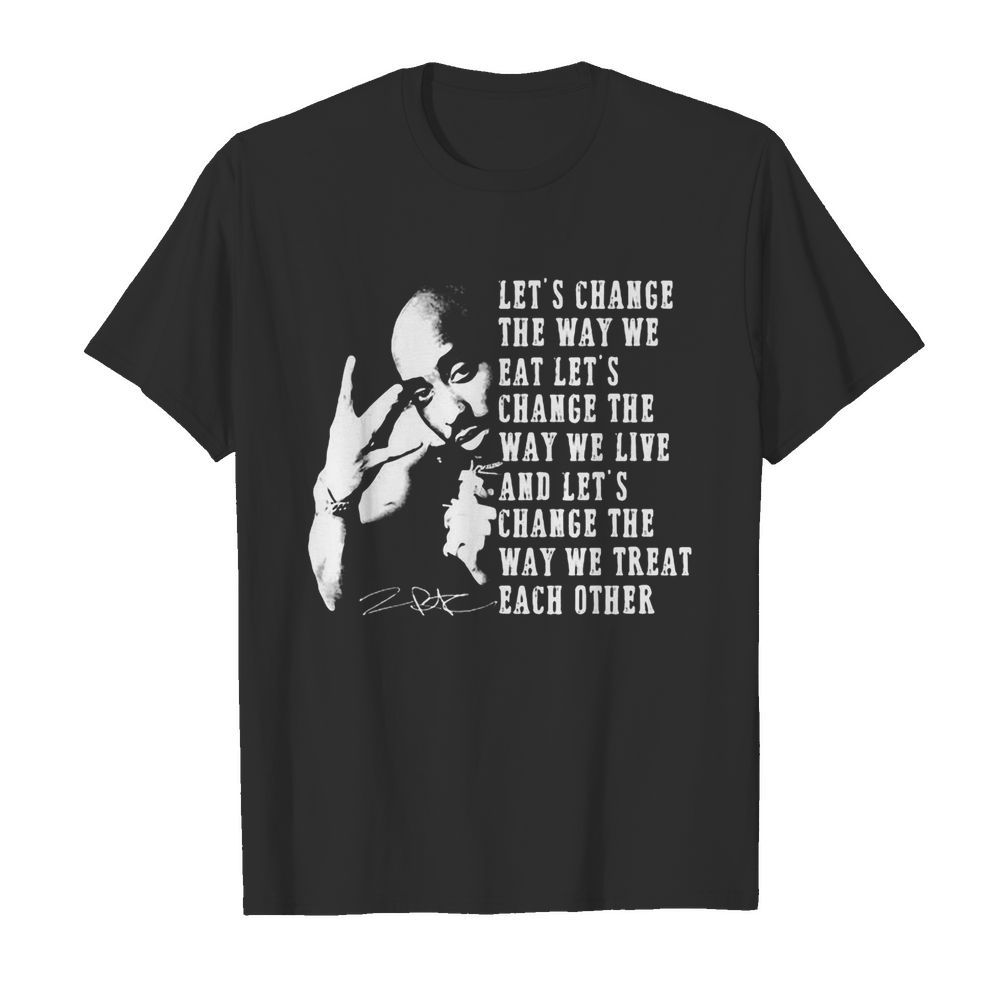 Tupac shakur let’s change the way we eat let’s change the way we live and let’s change the way we treat each other signature shirt