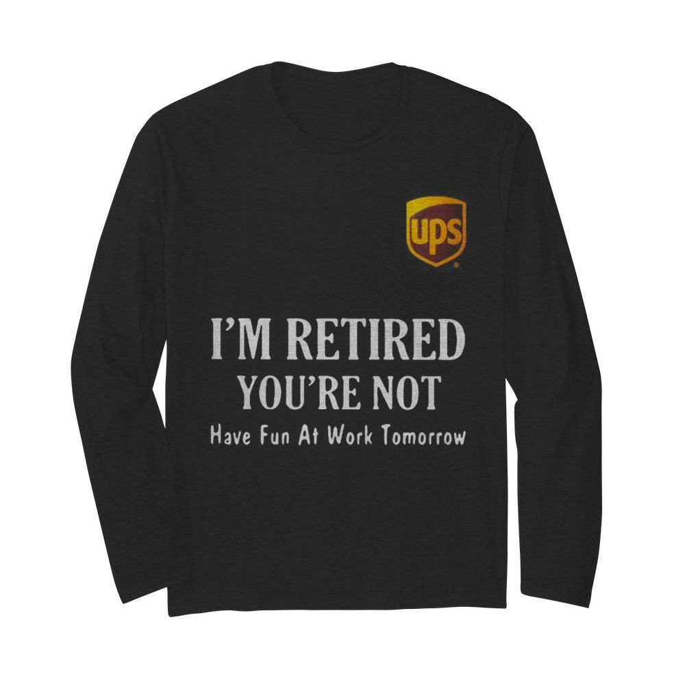 Ups i’m retired you’re not have fun at work tomorrow  Long Sleeved T-shirt 