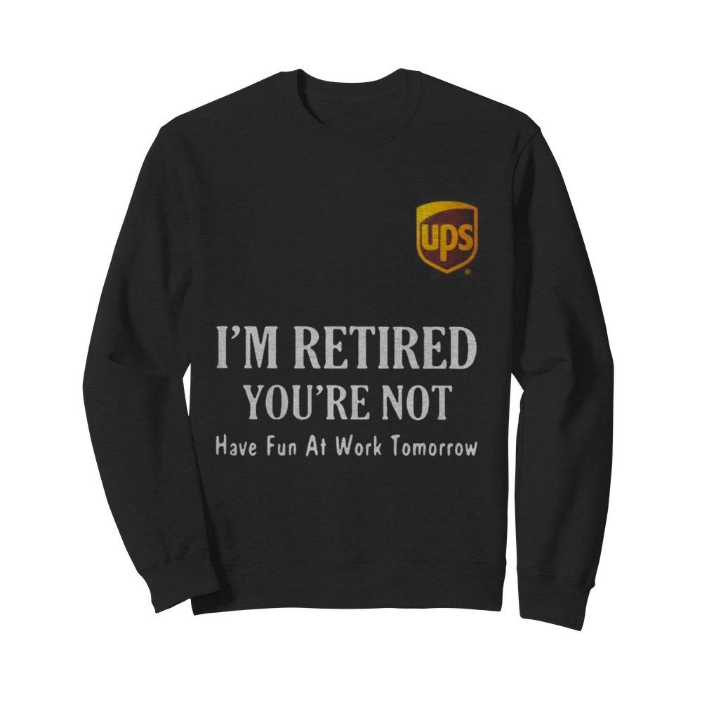 Ups i’m retired you’re not have fun at work tomorrow  Unisex Sweatshirt