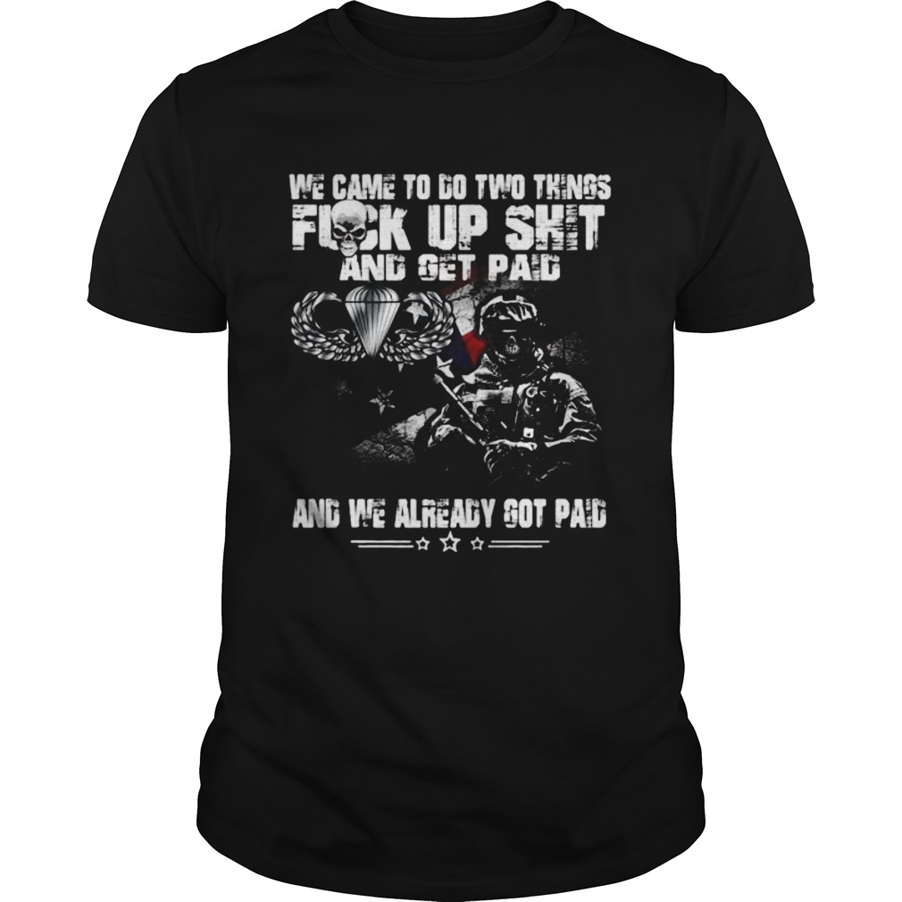 Veteran airborne we came to go two things fuck up shit and get paid and we already got paid shirt