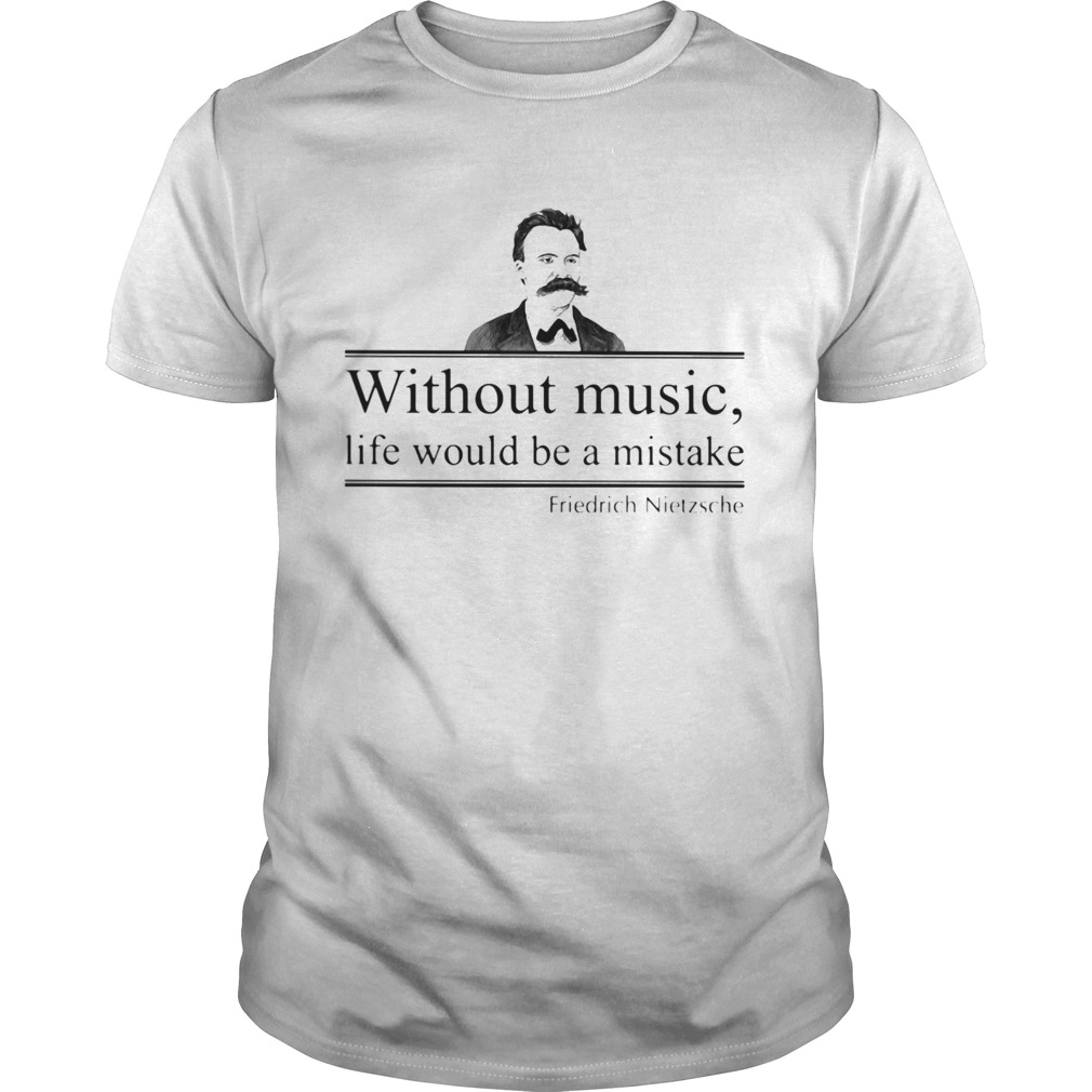 WITHOUT MUSIC LIFE WOULD BE A MISTAKE FRIEDRICH NIETZSCHE shirt