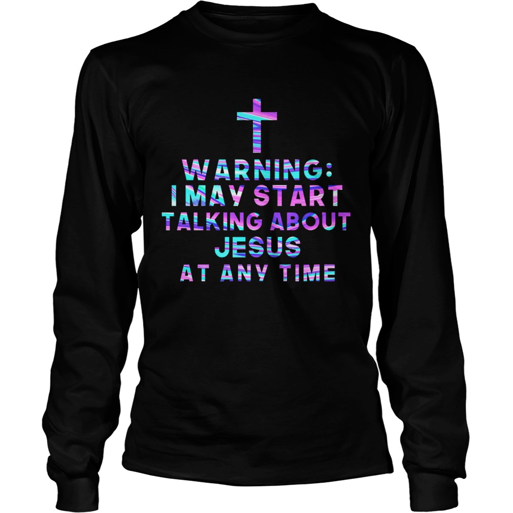 Warning I May Start Talking About Jesus At Any Time  Long Sleeve