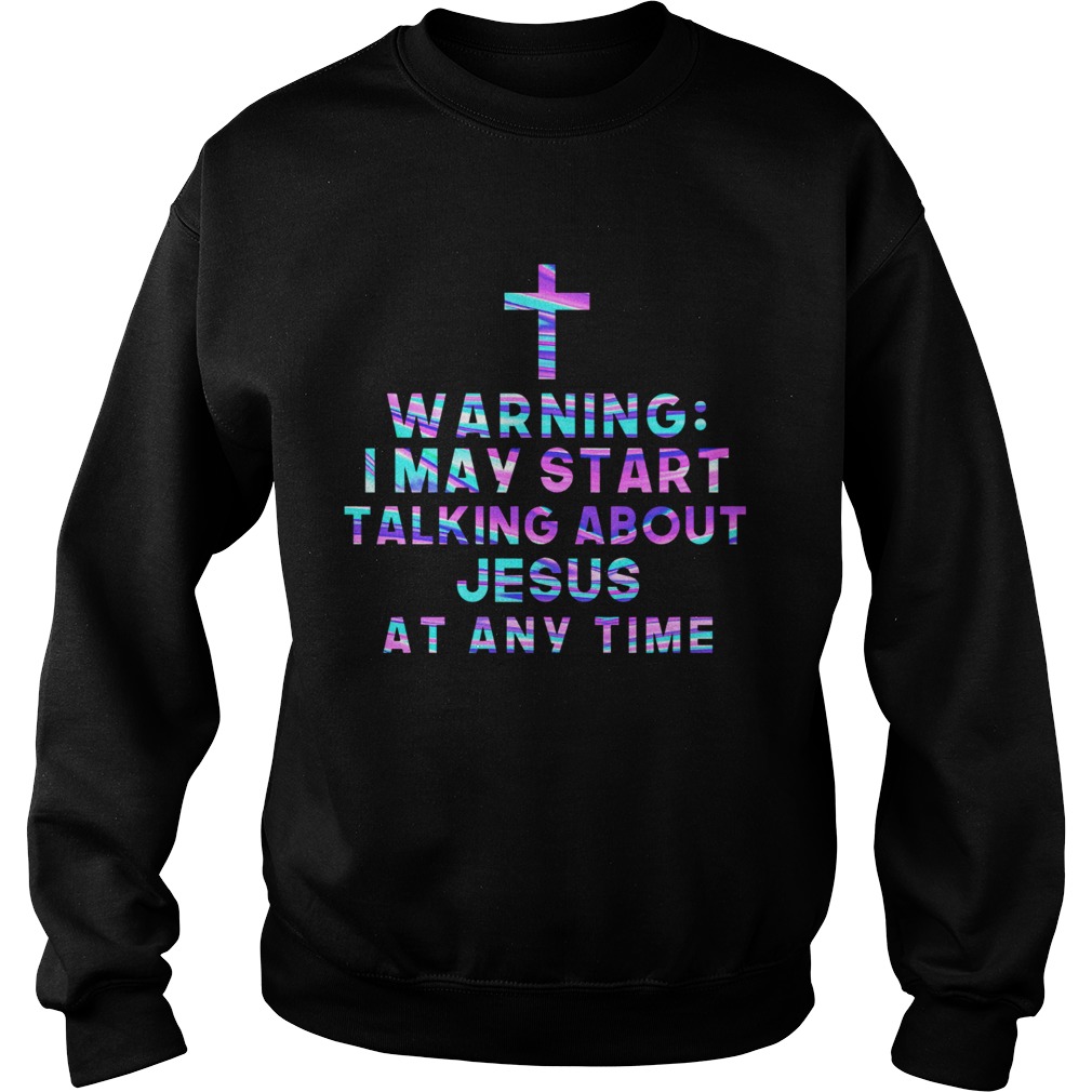 Warning I May Start Talking About Jesus At Any Time  Sweatshirt