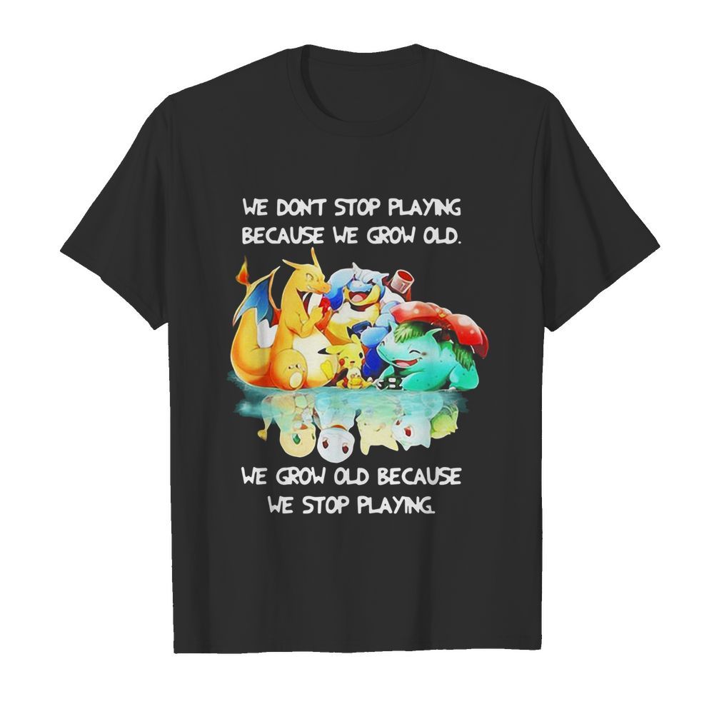 We Dont Stop Playing Because We Grow Old We Grow Old Because We Stop Playing Pokemon shirt