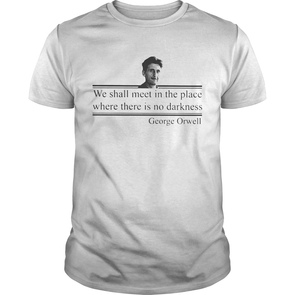 We Shall Meet In The Place Where There Is No Darkness George Orwell shirt