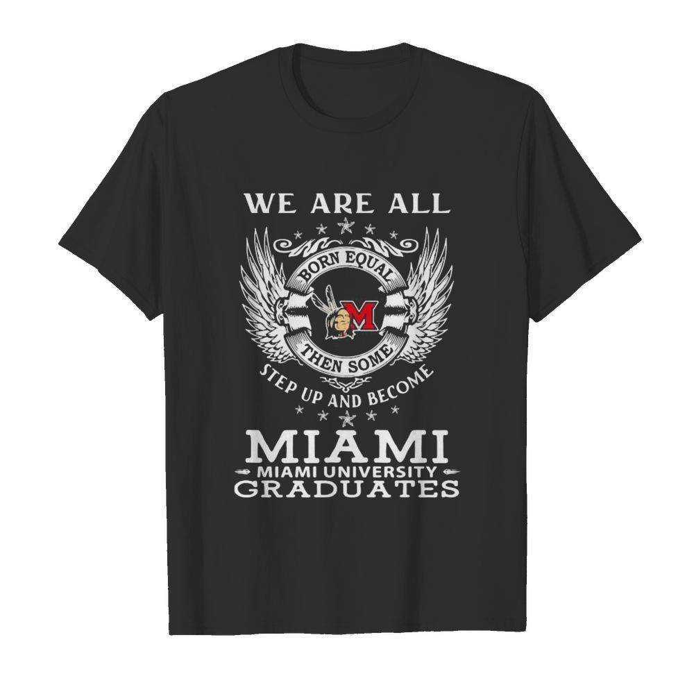 We are all born equal then some step up and become miami university graduates shirt