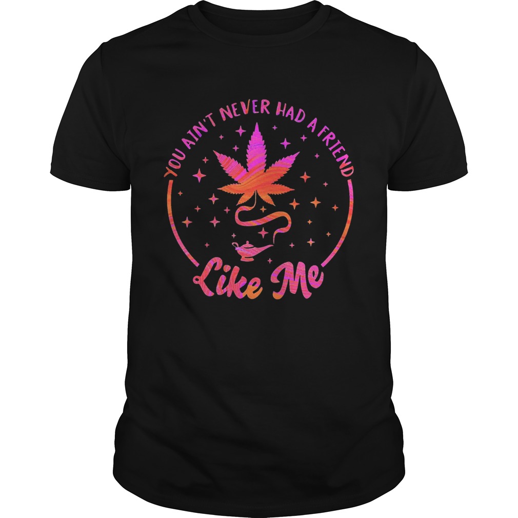 Weed You Aint Never Had A Friend Like Me shirt