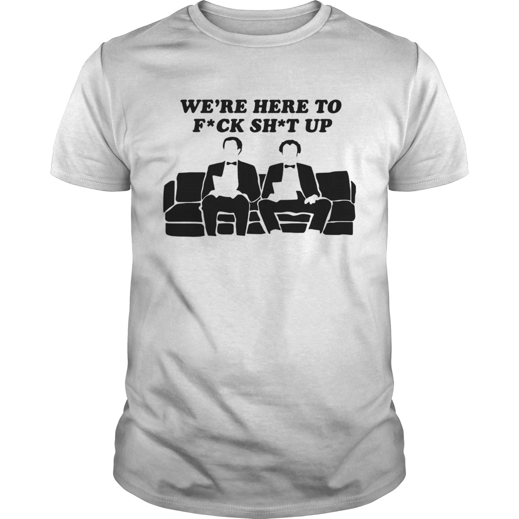 Were Here To Fuck Shit Up shirt