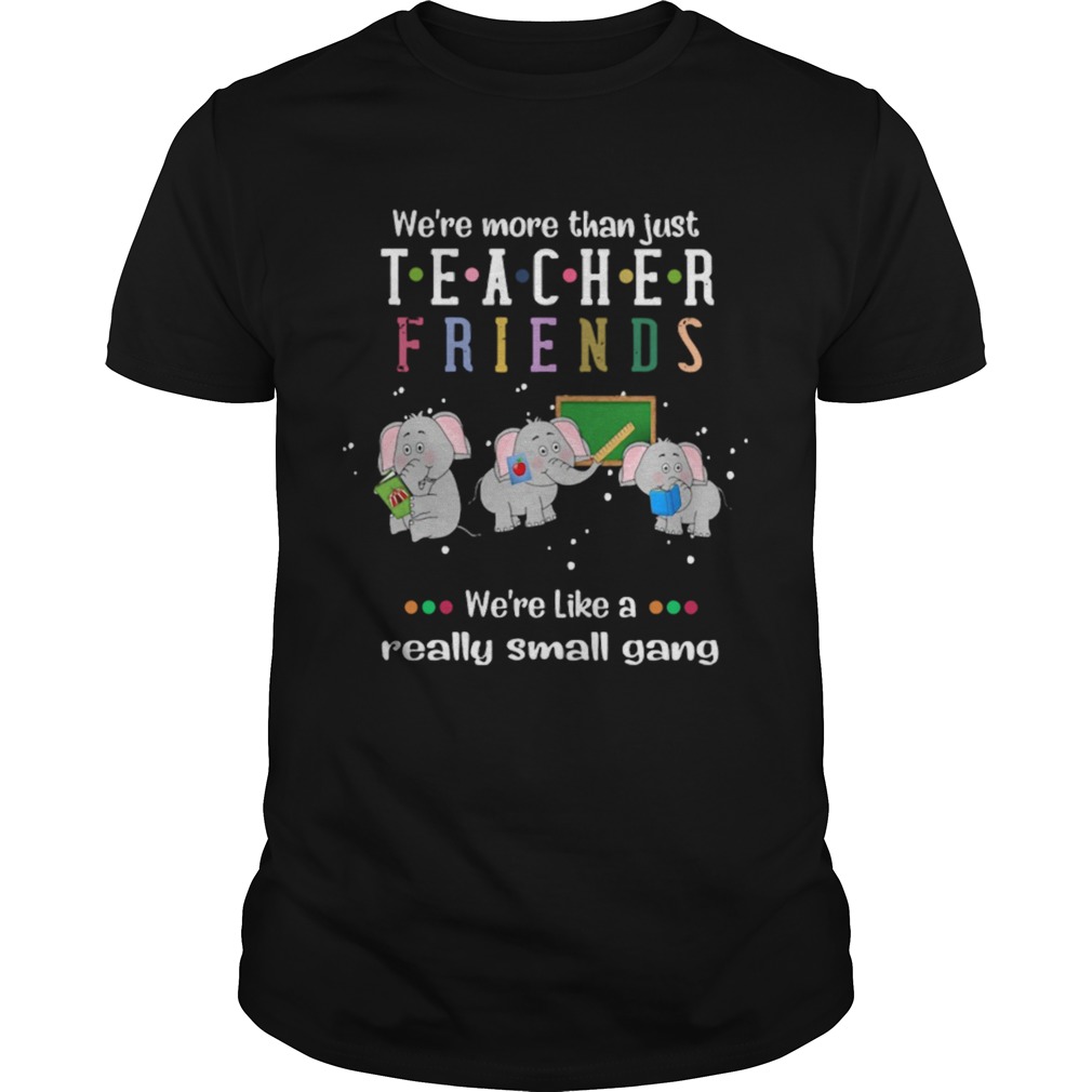 Were More Than Just Teacher Friends Were Like A Really Small Gang Elephants shirt