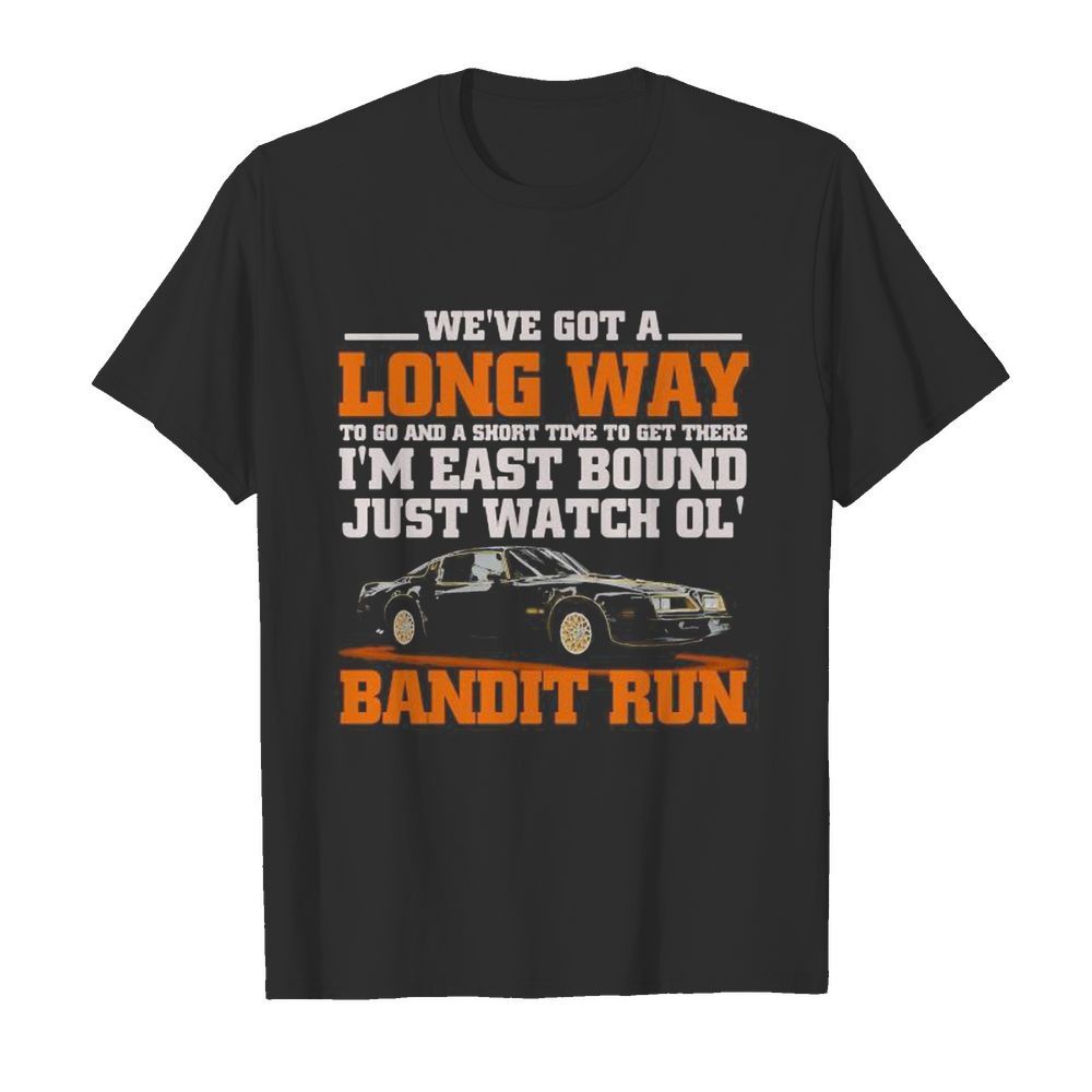 We’re got a long way to go and a short time to get there i’m east bound just watch ol bandit run shirt