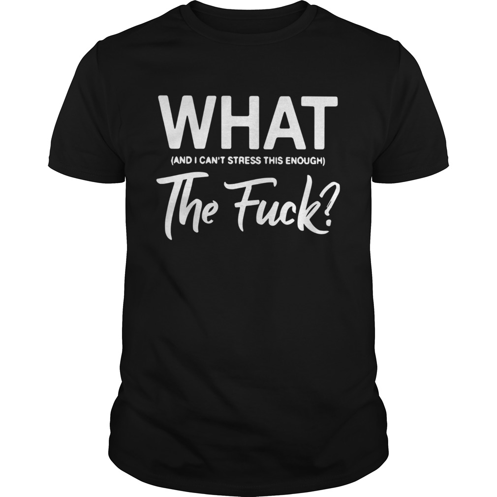 What And I Cant Stress This Enough The Fuck shirt