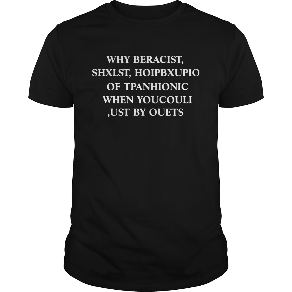 Why beracist shxlst hoipbxupio of tpanhionic when youcouli ust by ouets shirt