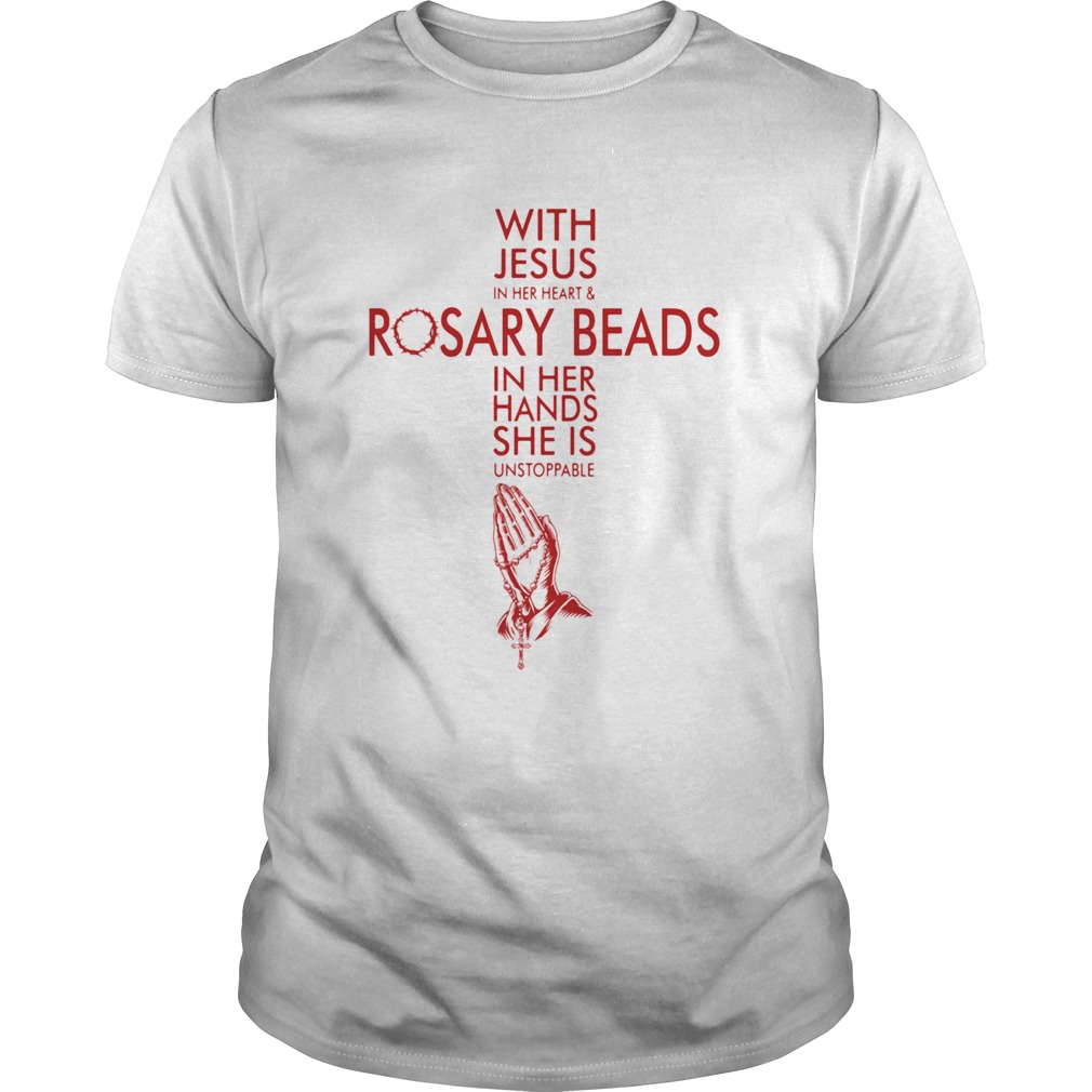 With Jesus In Her Heart Rosary Beads In Her Hands She Is Unstoppable shirt