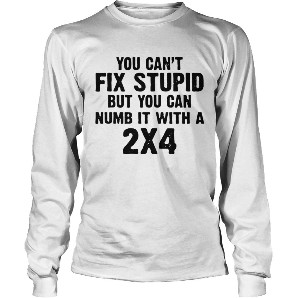 You Cant Fix Stupid But You Can Numb It With A 2x4  Long Sleeve