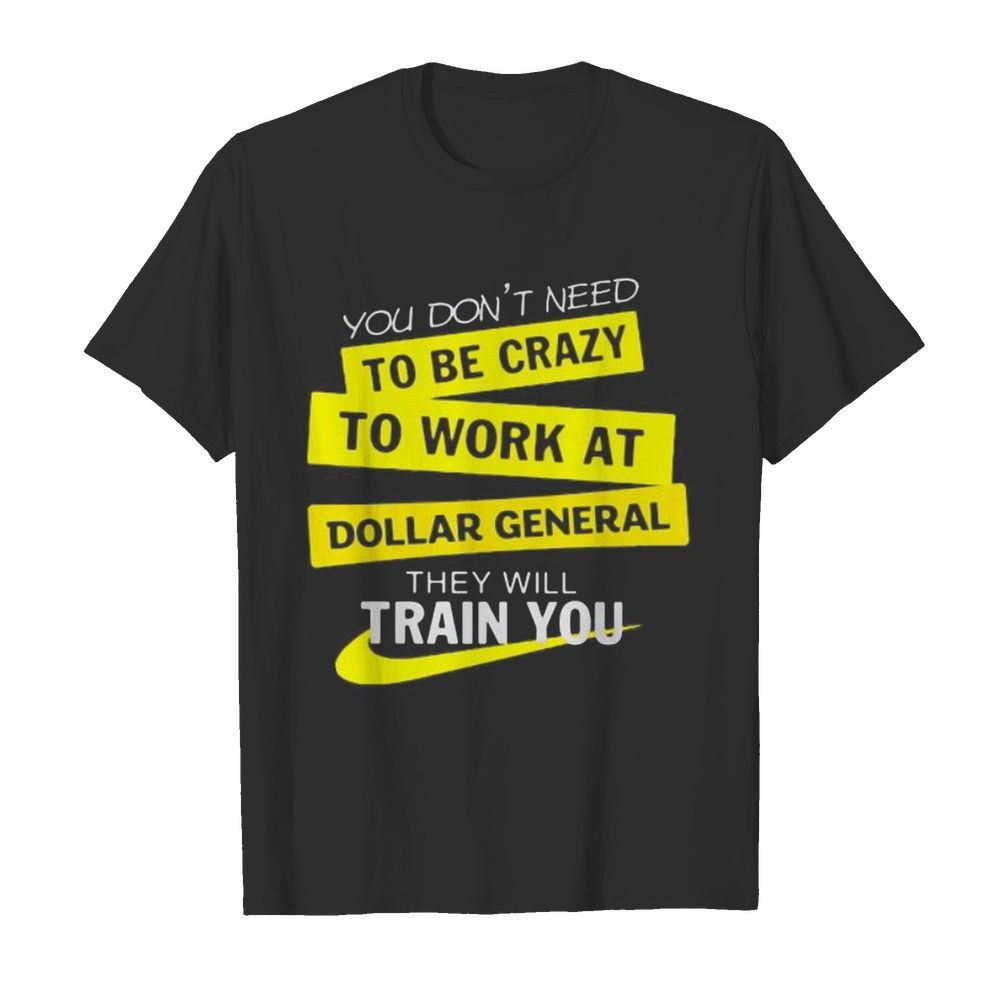 You don’t need to be crazy to work at dollar general they will train you shirt