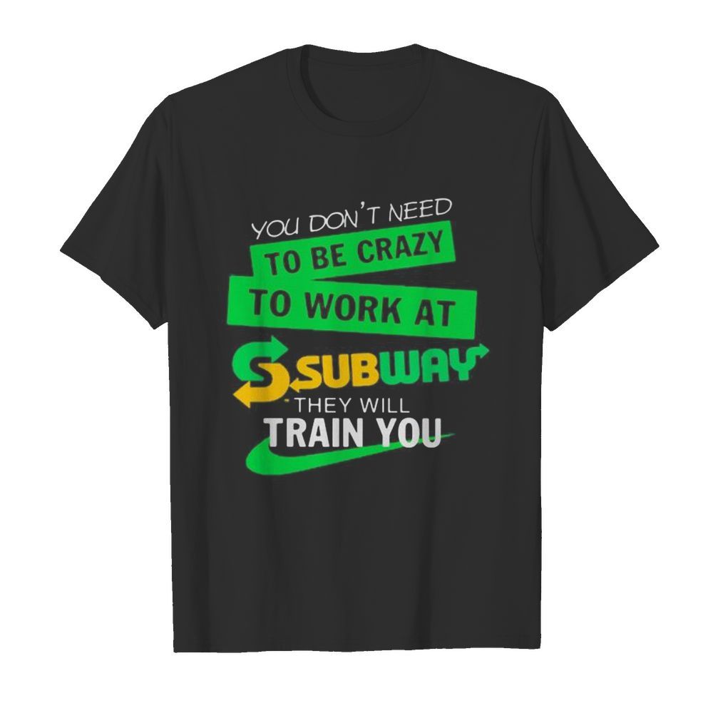 You don’t need to be crazy to work at subway they will train you shirt