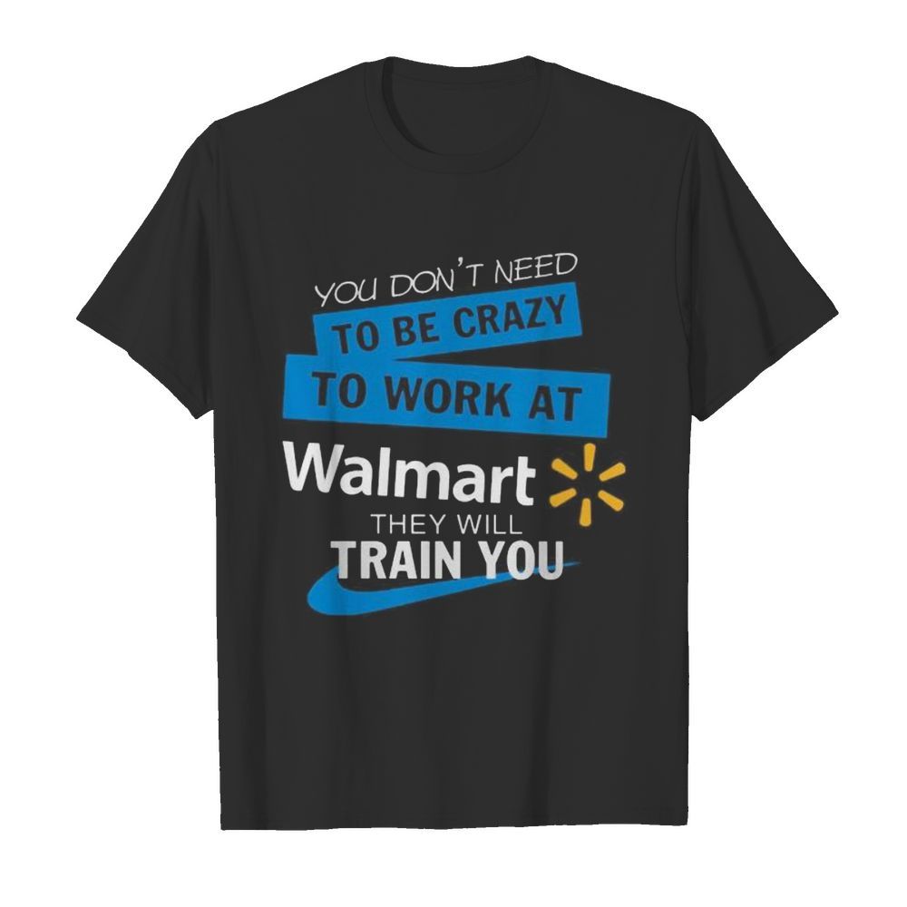 You don’t need to be crazy to work at walmart they will train you shirt