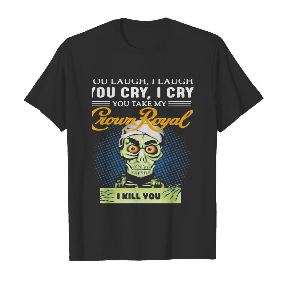 You laugh i laugh you cry i cry you take my crown royal i kill you shirt