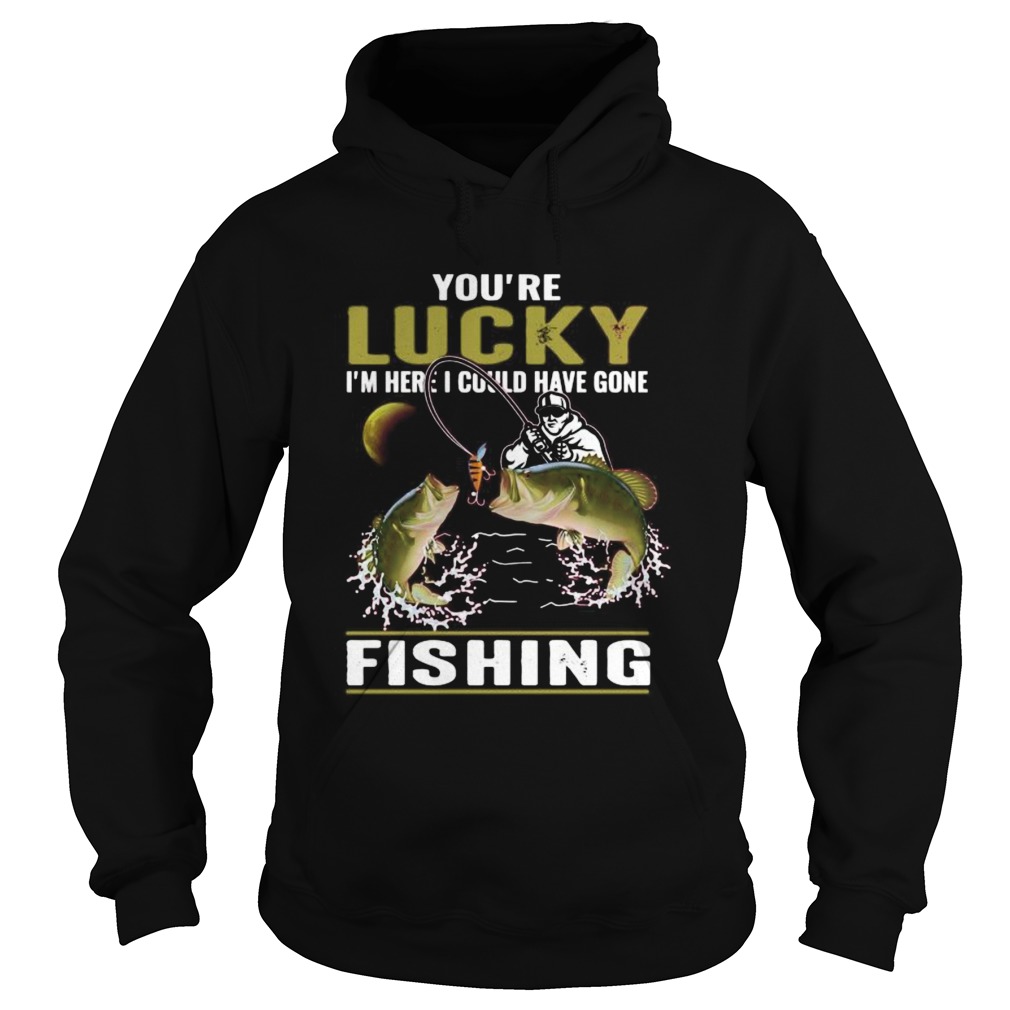 Youre lucky im here i could have gone fishing  Hoodie