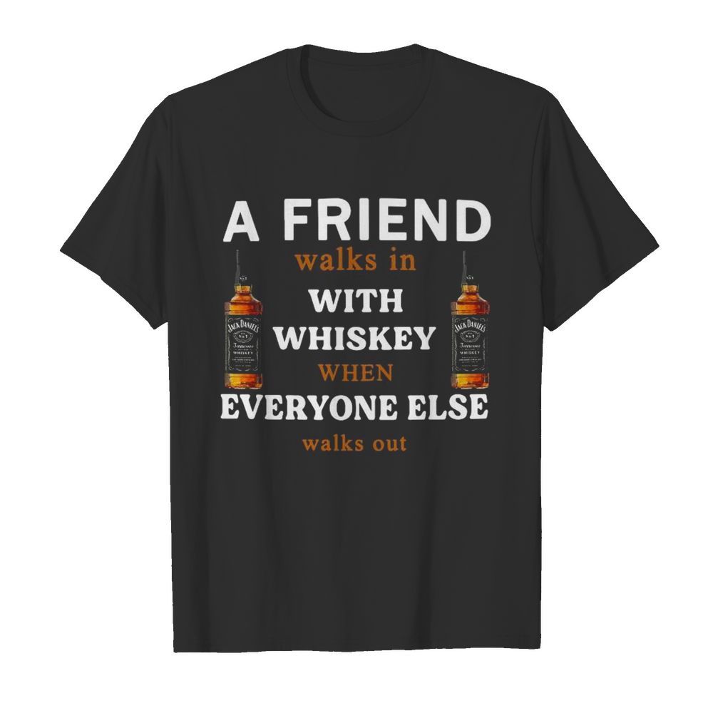 A Friend Walks In With Whiskey When Everyone Else Walks Out shirt