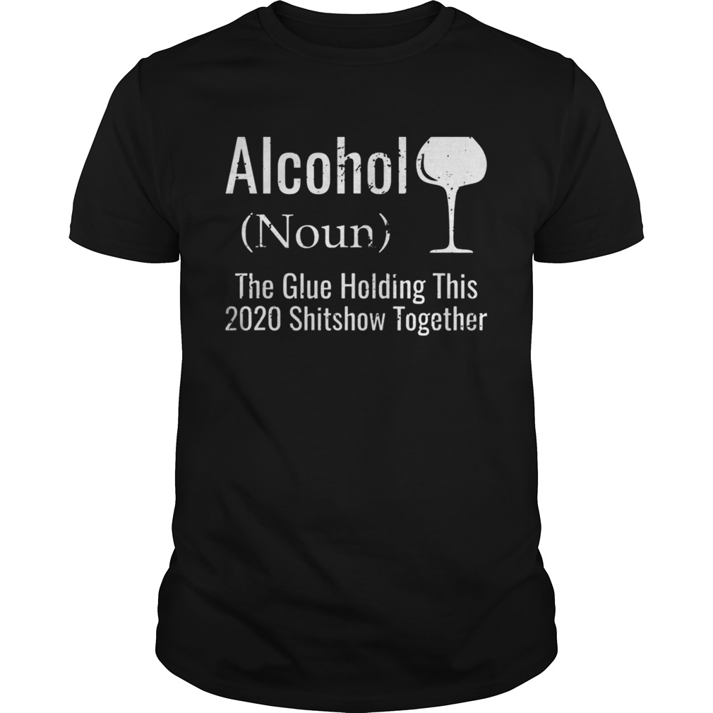 Alcohol The Glues Holding This 2020 Shitshow Together shirt