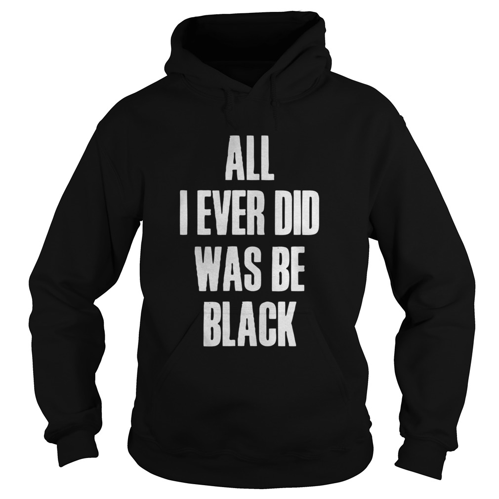 All I Ever Did Was Be Black  Hoodie