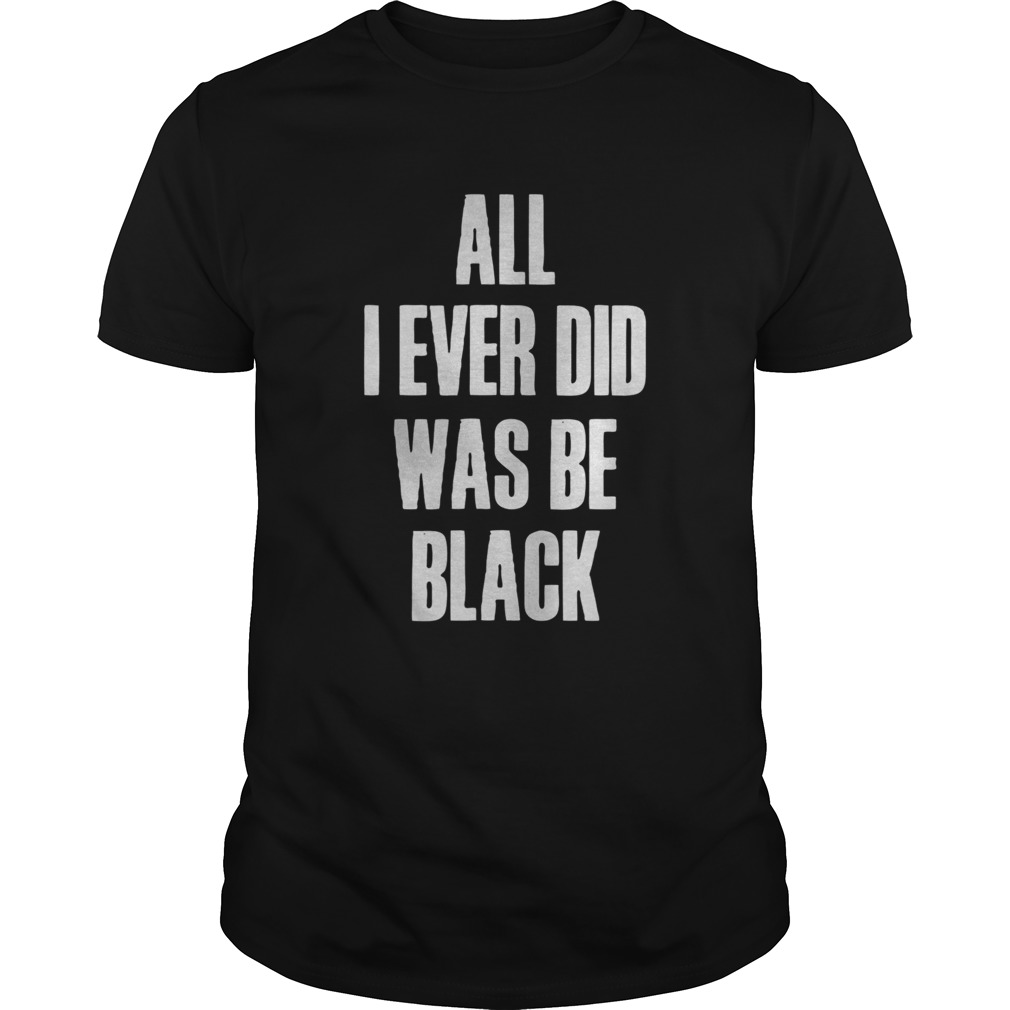 All I Ever Did Was Be Black  Unisex