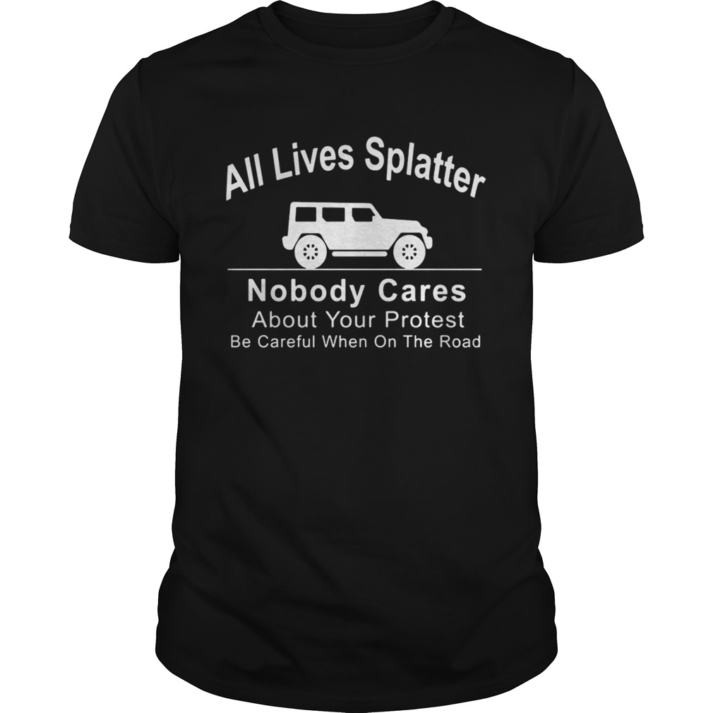 All Lives Splatter Nobody Cares About Your Protest Be Careful When On The Road Car shirt