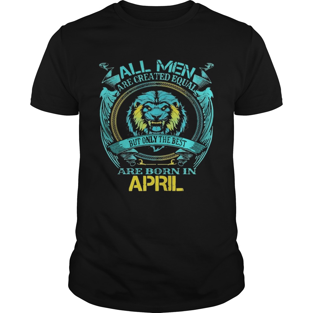 All Men Are Created Equal But Only The Best Are Born In April shirt