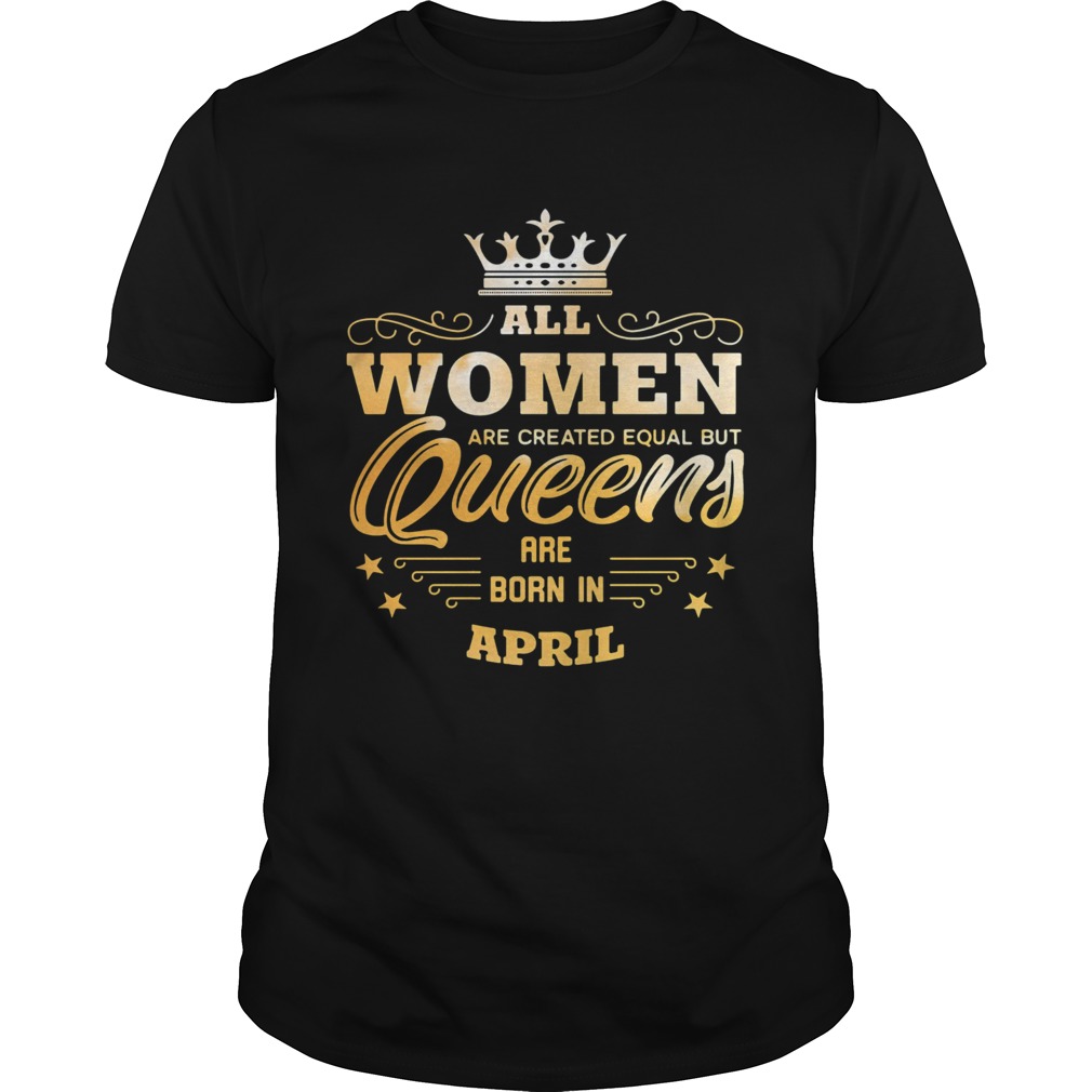 All Women Are Created Equal But Queens Are Born In April shirt