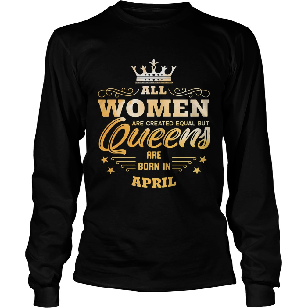 All Women Are Created Equal But Queens Are Born In April  Long Sleeve