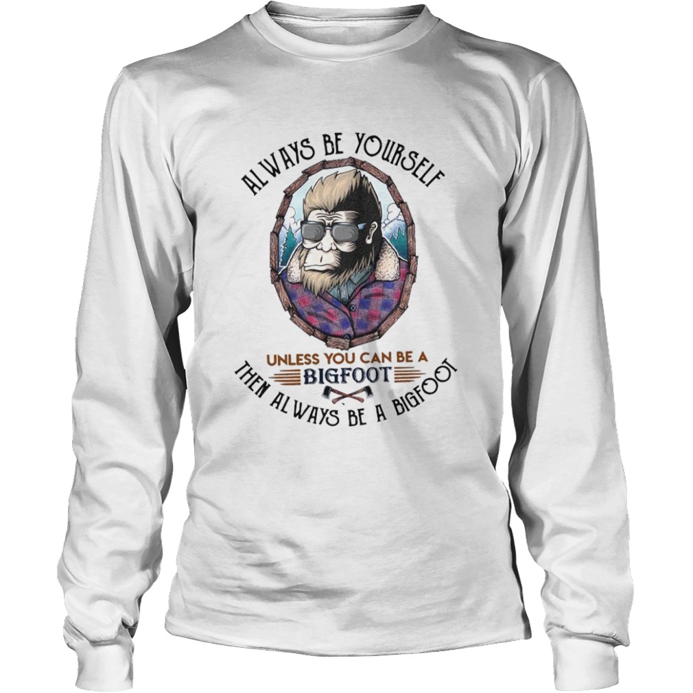 Always Be Yourself Unless You Can Be A Bigfoot Then Always Be A Bigfoot  Long Sleeve