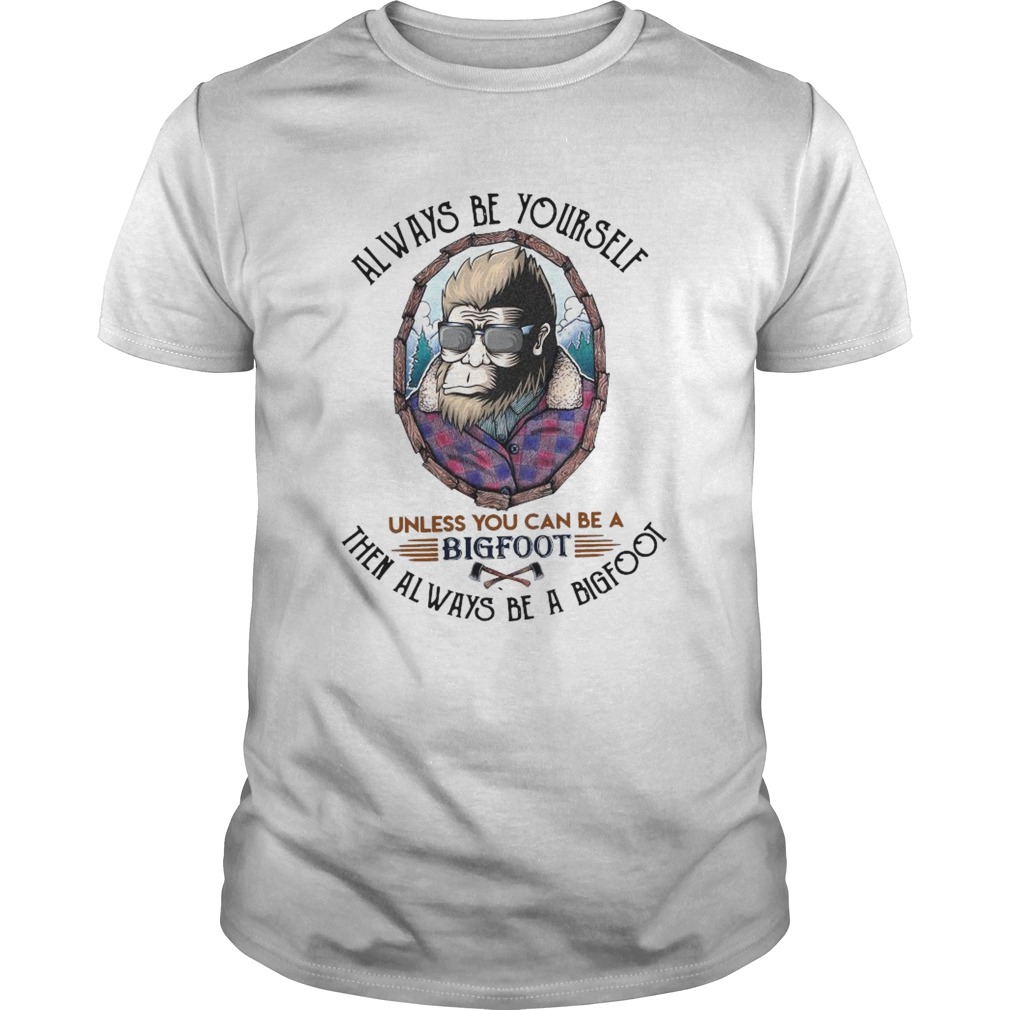 Always Be Yourself Unless You Can Be A Bigfoot Then Always Be A Bigfoot shirt