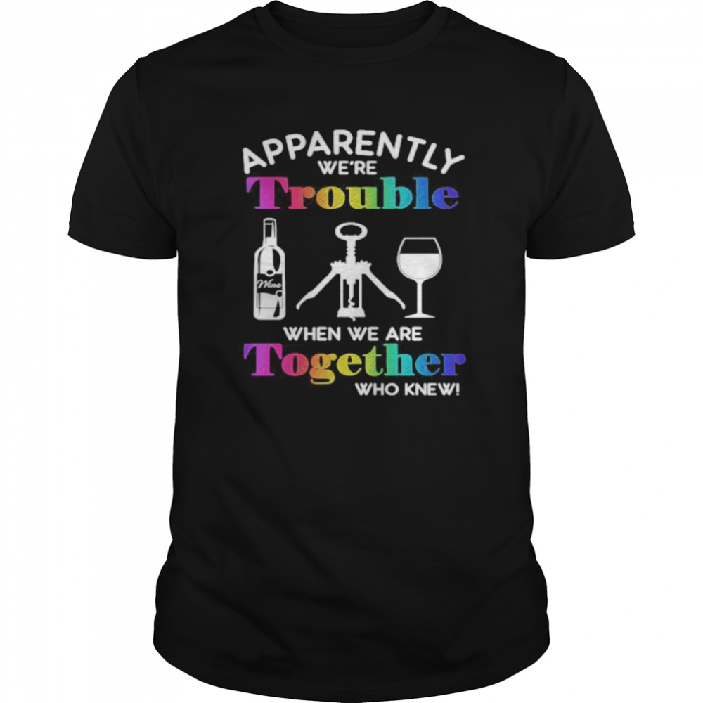 Apparently we’re trouble when we are together who knew wine shirt