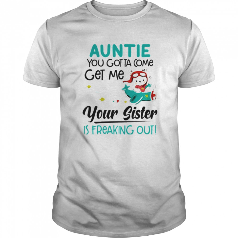 Auntie You Gotta Come Get Me Your Sister Is Freaking Out shirt