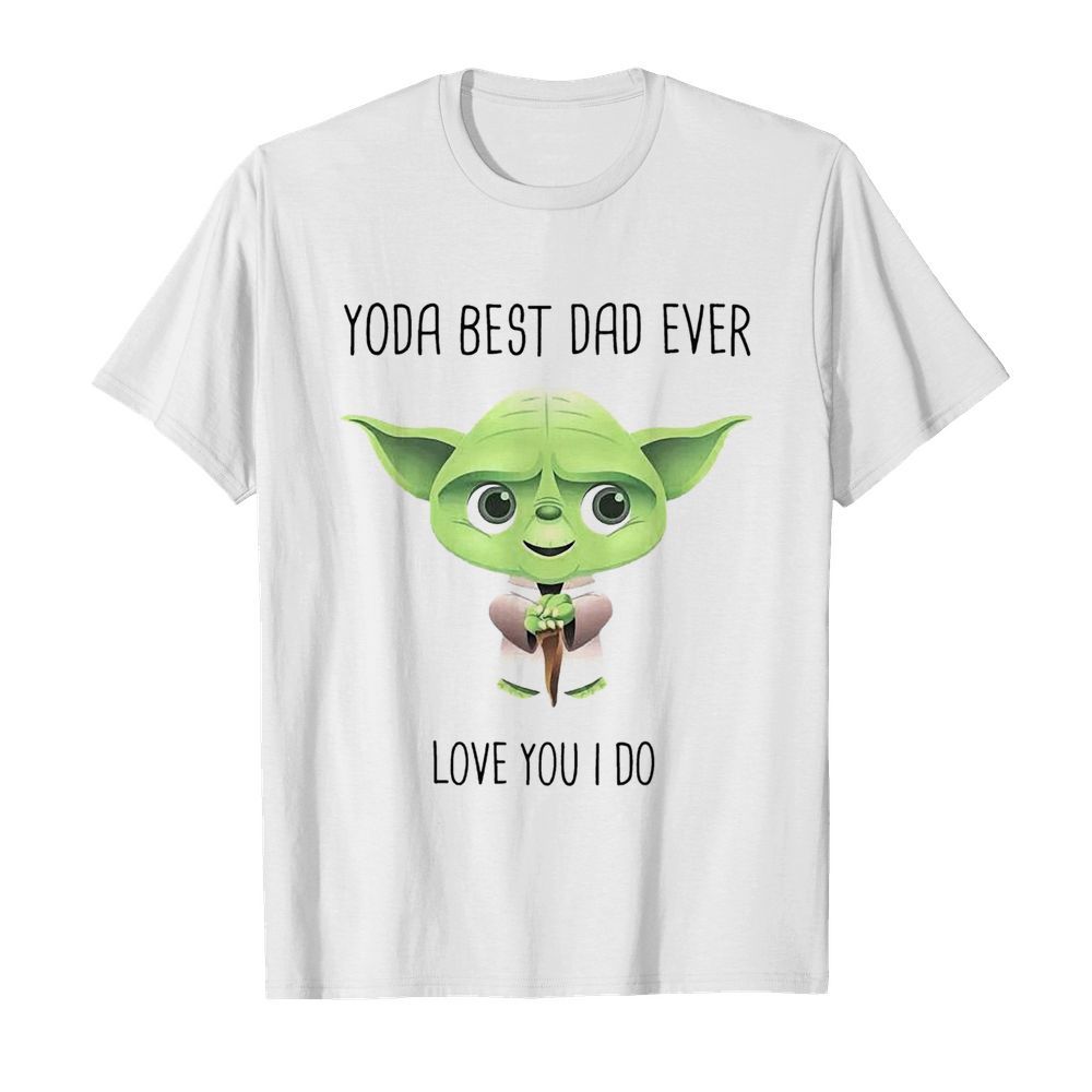 Baby Yoda Best Dad Ever Love You I Do shirt