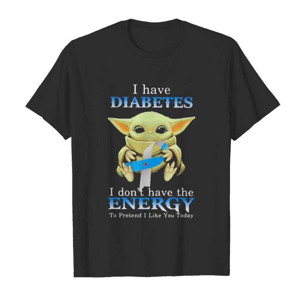 Baby yoda i have diabetes i don’t have the energy to pretend i like you today shirt